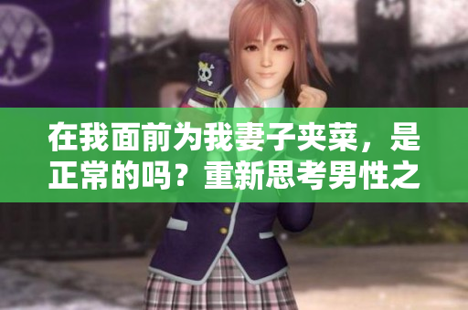 在我面前為我妻子夾菜，是正常的嗎？重新思考男性之間的友誼與尊重
