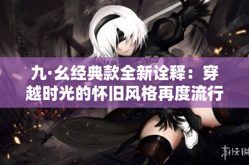 九·幺經(jīng)典款全新詮釋：穿越時(shí)光的懷舊風(fēng)格再度流行