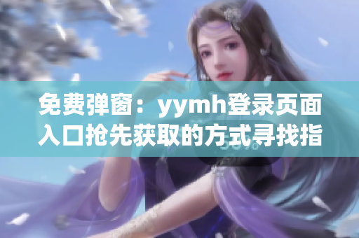 免費彈窗：yymh登錄頁面入口搶先獲取的方式尋找指南