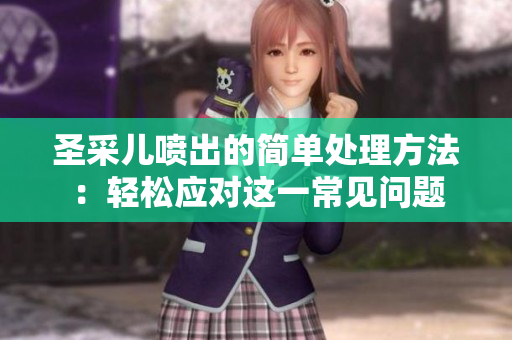 圣采兒噴出的簡單處理方法：輕松應對這一常見問題