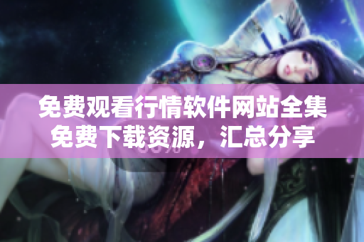 免費觀看行情軟件網站全集免費下載資源，匯總分享