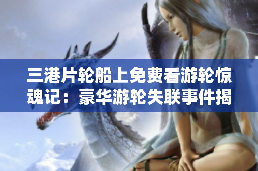 三港片輪船上免費看游輪驚魂記：豪華游輪失聯事件揭秘