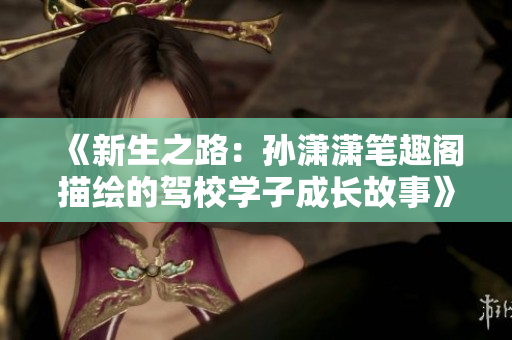 《新生之路：孫瀟瀟筆趣閣描繪的駕校學(xué)子成長故事》