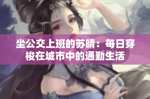 坐公交上班的蘇晴：每日穿梭在城市中的通勤生活