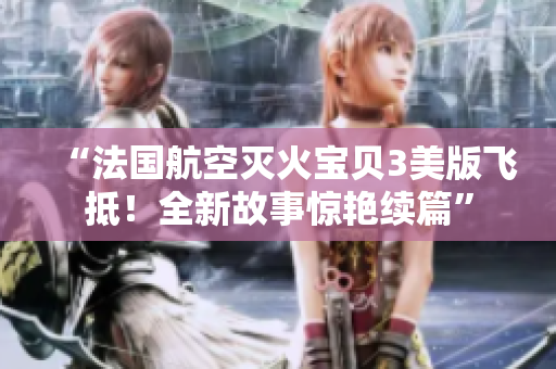 “法國航空滅火寶貝3美版飛抵！全新故事驚艷續(xù)篇”