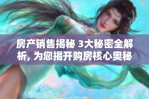 房產銷售揭秘 3大秘密全解析, 為您揭開購房核心奧秘
