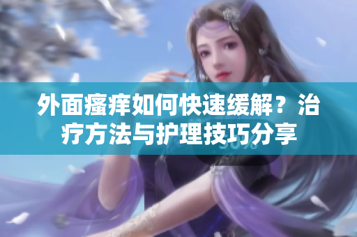 外面瘙癢如何快速緩解？治療方法與護理技巧分享