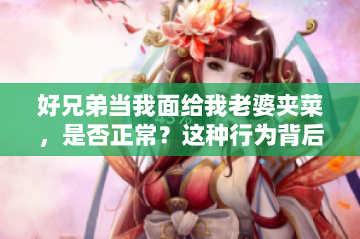 好兄弟當(dāng)我面給我老婆夾菜，是否正常？這種行為背后的心理是什么？