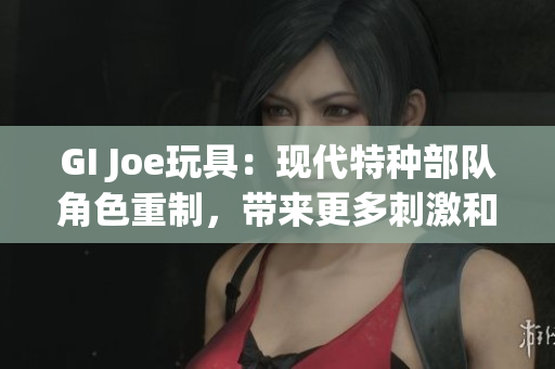 GI Joe玩具：現代特種部隊角色重制，帶來更多刺激和全新玩法