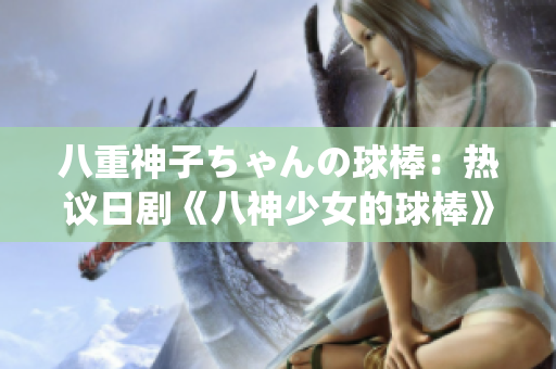 八重神子ちゃんの球棒：熱議日劇《八神少女的球棒》中的精彩演繹