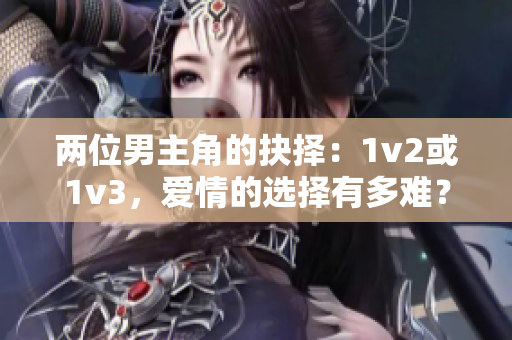 兩位男主角的抉擇：1v2或1v3，愛情的選擇有多難？