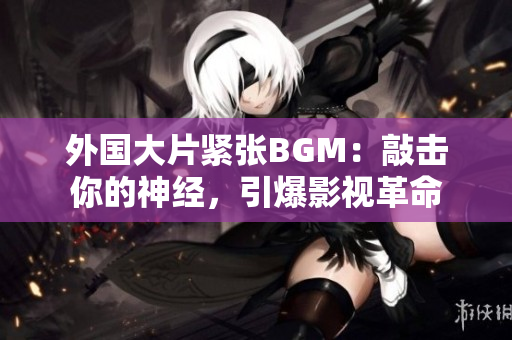 外國大片緊張BGM：敲擊你的神經，引爆影視革命