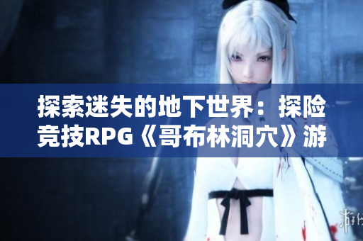 探索迷失的地下世界：探險競技RPG《哥布林洞穴》游戲特色解析