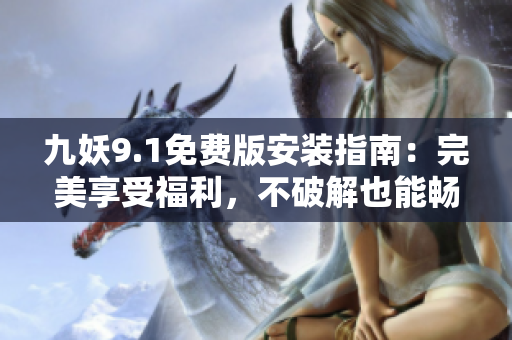 九妖9.1免費版安裝指南：完美享受福利，不破解也能暢快體驗！