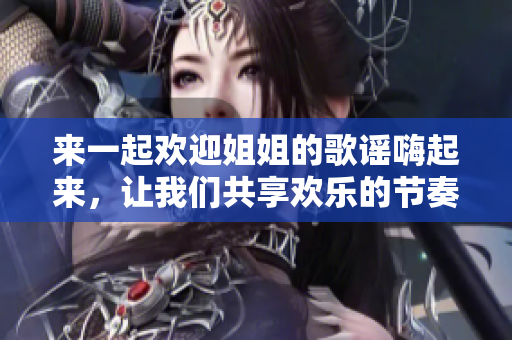 來一起歡迎姐姐的歌謠嗨起來，讓我們共享歡樂的節奏