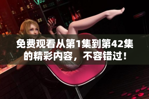 免費(fèi)觀看從第1集到第42集的精彩內(nèi)容，不容錯(cuò)過！