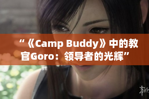 “《Camp Buddy》中的教官Goro：領導者的光輝”