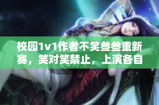 校園1v1作者不笑叁叁重新賽，笑對笑禁止，上演各自風采