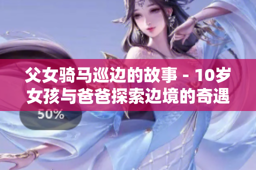 父女騎馬巡邊的故事 - 10歲女孩與爸爸探索邊境的奇遇