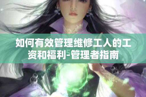 如何有效管理維修工人的工資和福利-管理者指南