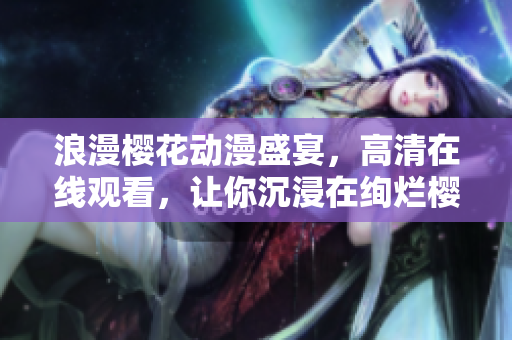 浪漫櫻花動漫盛宴，高清在線觀看，讓你沉浸在絢爛櫻花海洋