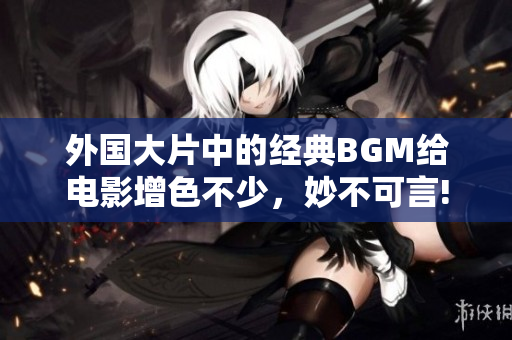 外國大片中的經典BGM給電影增色不少，妙不可言!