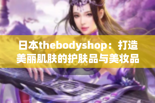 日本thebodyshop：打造美麗肌膚的護(hù)膚品與美妝品天堂