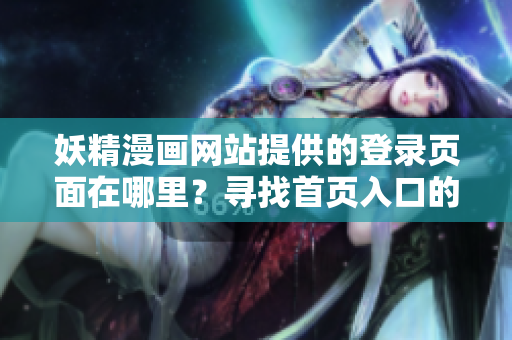 妖精漫畫網(wǎng)站提供的登錄頁面在哪里？尋找首頁入口的簡易指南