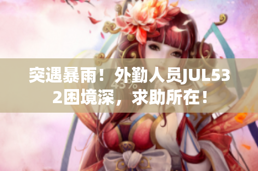 突遇暴雨！外勤人員JUL532困境深，求助所在！