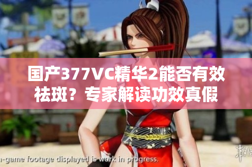 國產377VC精華2能否有效祛斑？專家解讀功效真假