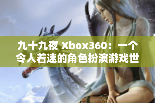 九十九夜 Xbox360：一個(gè)令人著迷的角色扮演游戲世界