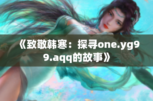《致敬韓寒：探尋one.yg99.aqq的故事》