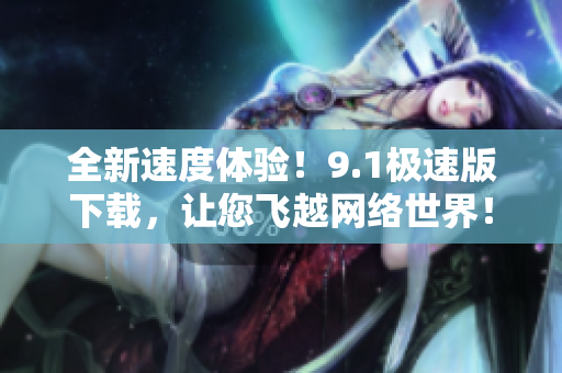 全新速度體驗(yàn)！9.1極速版下載，讓您飛越網(wǎng)絡(luò)世界！