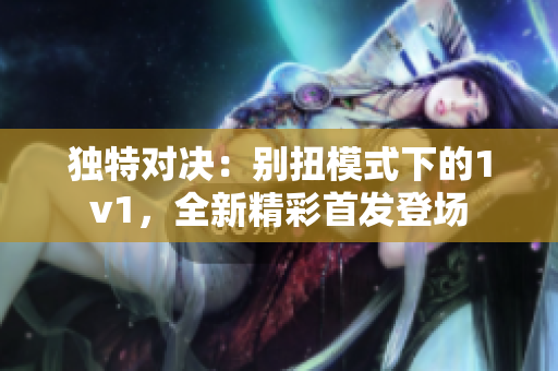 獨(dú)特對(duì)決：別扭模式下的1v1，全新精彩首發(fā)登場(chǎng)