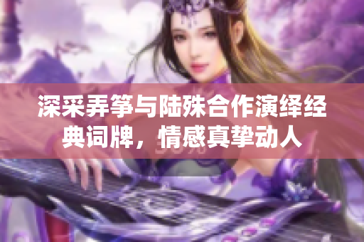 深采弄箏與陸殊合作演繹經(jīng)典詞牌，情感真摯動(dòng)人