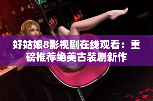 好姑娘8影視劇在線觀看：重磅推薦絕美古裝劇新作