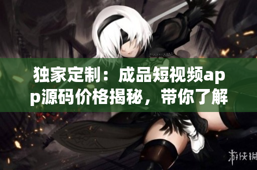 獨家定制：成品短視頻app源碼價格揭秘，帶你了解獨家秘籍