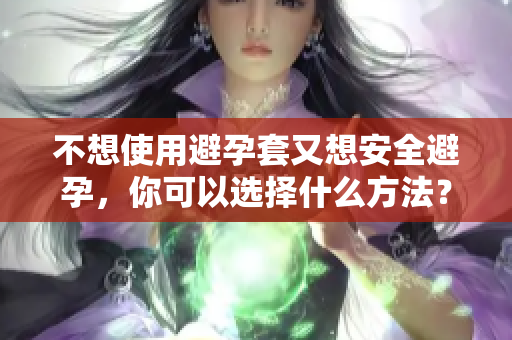 不想使用避孕套又想安全避孕，你可以選擇什么方法？