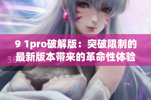 9 1pro破解版：突破限制的最新版本帶來的革命性體驗