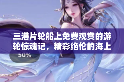 三港片輪船上免費觀賞的游輪驚魂記，精彩絕倫的海上冒險之旅