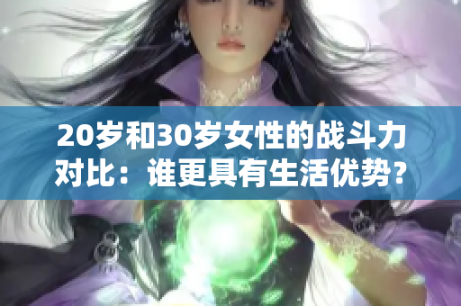 20歲和30歲女性的戰(zhàn)斗力對(duì)比：誰(shuí)更具有生活優(yōu)勢(shì)？