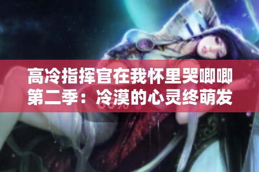 高冷指揮官在我懷里哭唧唧第二季：冷漠的心靈終萌發情感的火花