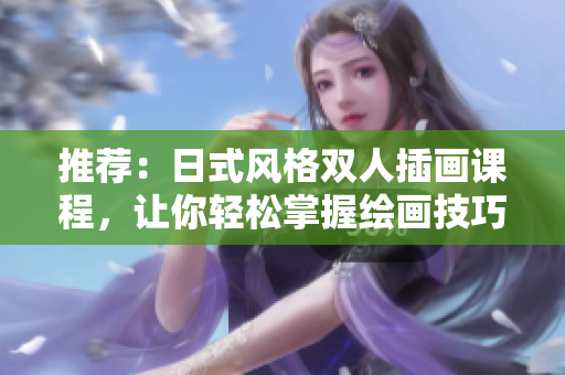 推薦：日式風格雙人插畫課程，讓你輕松掌握繪畫技巧
