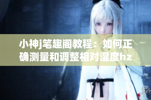 小神j筆趣閣教程：如何正確測(cè)量和調(diào)整相對(duì)濕度hz？(1)