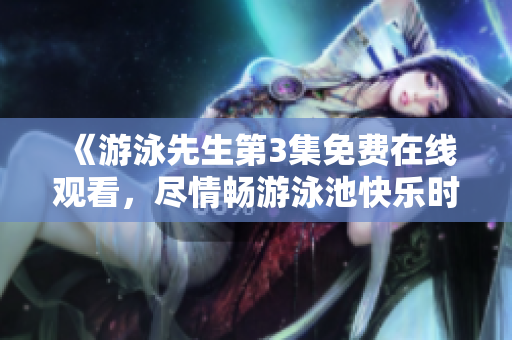 《游泳先生第3集免費(fèi)在線觀看，盡情暢游泳池快樂(lè)時(shí)光！》