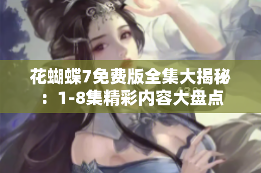 花蝴蝶7免費(fèi)版全集大揭秘：1-8集精彩內(nèi)容大盤點(diǎn)