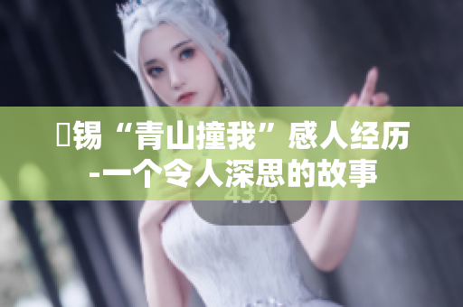 姀錫“青山撞我”感人經歷-一個令人深思的故事