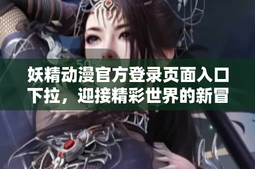 妖精動漫官方登錄頁面入口下拉，迎接精彩世界的新冒險