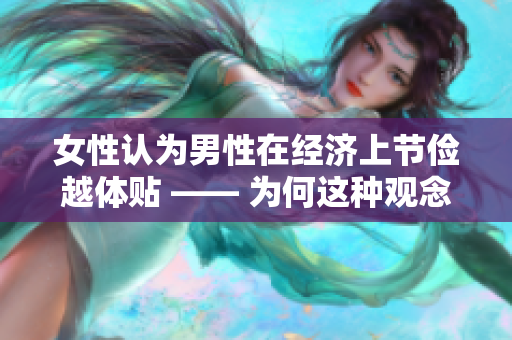 女性認(rèn)為男性在經(jīng)濟(jì)上節(jié)儉越體貼 —— 為何這種觀念存在？