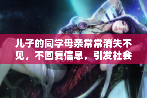 兒子的同學母親常常消失不見，不回復信息，引發社會關注